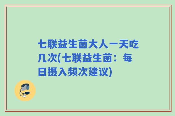 七联益生菌大人一天吃几次(七联益生菌:每日摄入频次建议) 七联益生菌大人一天吃几次(七联益生菌:每日摄入频次建议)