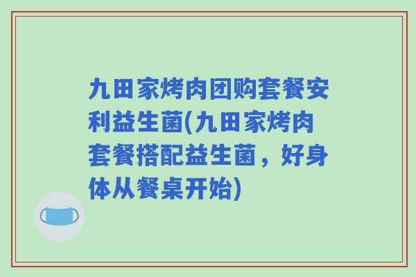 九田家烤肉团购套餐安利益生菌(九田家烤肉套餐搭配益生菌，好身体从餐桌开始)