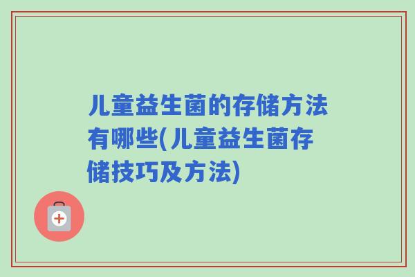 儿童益生菌的存储方法有哪些(儿童益生菌存储技巧及方法)