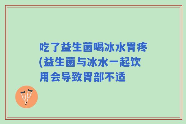 吃了益生菌喝冰水胃疼(益生菌与冰水一起饮用会导致胃部不适