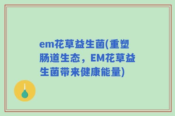 em花草益生菌(重塑肠道生态，EM花草益生菌带来健康能量)