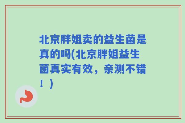 北京胖姐卖的益生菌是真的吗(北京胖姐益生菌真实有效，亲测不错！)