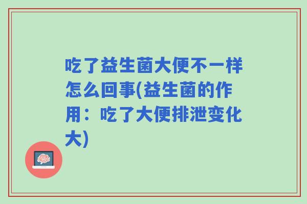 吃了益生菌大便不一样怎么回事(益生菌的作用:吃了大便排泄变化大) 吃了益生菌大便不一样怎么回事(益生菌的作用:吃了大便排泄变化大)