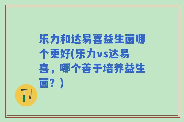 乐力和达易喜益生菌哪个更好(乐力vs达易喜，哪个善于培养益生菌？)
