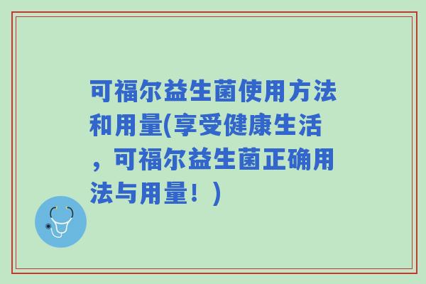 可福尔益生菌使用方法和用量(享受健康生活，可福尔益生菌正确用法与用量！)