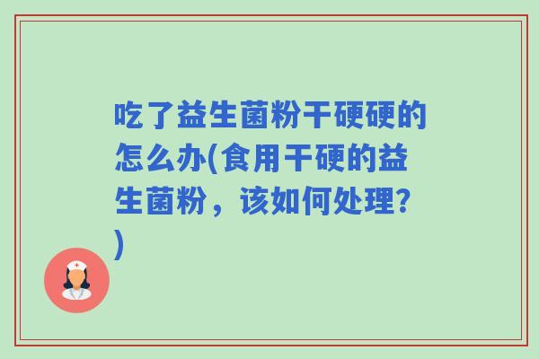 吃了益生菌粉干硬硬的怎么办(食用干硬的益生菌粉,该如何处理?) 吃了益生菌粉干硬硬的怎么办(食用干硬的益生菌粉,该如何处理?)
