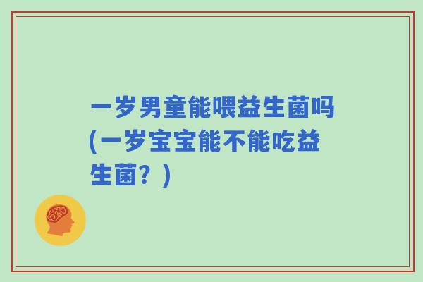 一岁男童能喂益生菌吗(一岁宝宝能不能吃益生菌？)