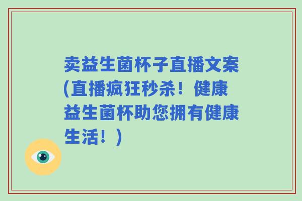 卖益生菌杯子直播文案(直播疯狂秒杀！健康益生菌杯助您拥有健康生活！)