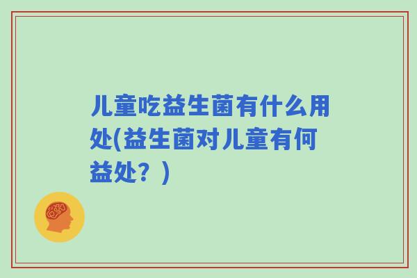 儿童吃益生菌有什么用处(益生菌对儿童有何益处？)