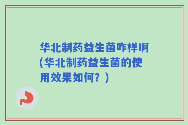 华北制药益生菌咋样啊(华北制药益生菌的使用效果如何？)