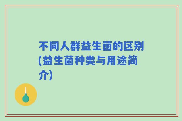 不同人群益生菌的区别(益生菌种类与用途简介)