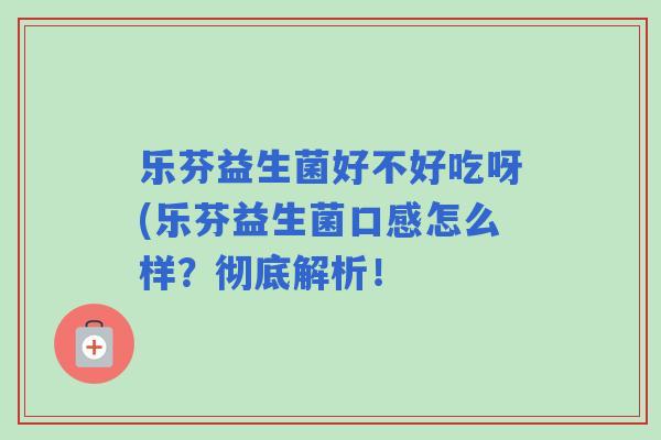 乐芬益生菌好不好吃呀(乐芬益生菌口感怎么样？彻底解析！