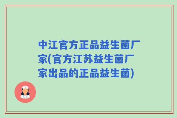 中江官方正品益生菌厂家(官方江苏益生菌厂家出品的正品益生菌)