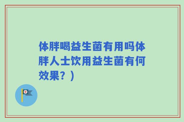 体胖喝益生菌有用吗体胖人士饮用益生菌有何效果？)