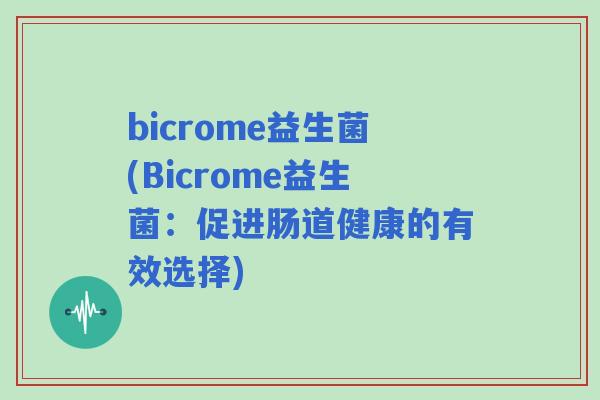 bicrome益生菌(Bicrome益生菌:促进肠道健康的有效选择) bicrome益生菌(Bicrome益生菌:促进肠道健康的有效选择)