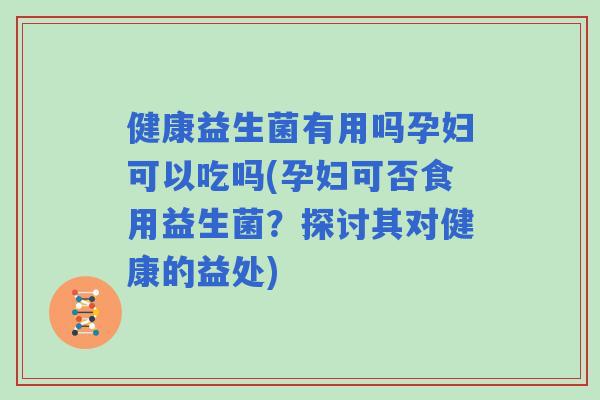健康益生菌有用吗孕妇可以吃吗(孕妇可否食用益生菌？探讨其对健康的益处)