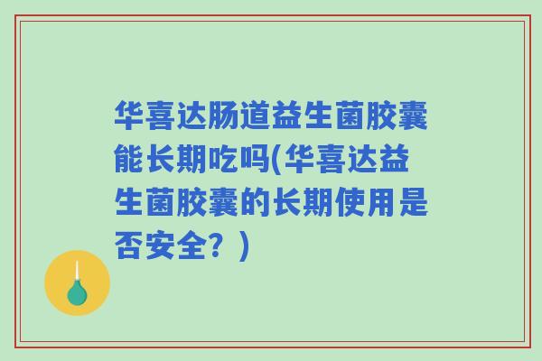 华喜达肠道益生菌胶囊能长期吃吗(华喜达益生菌胶囊的长期使用是否安全？)
