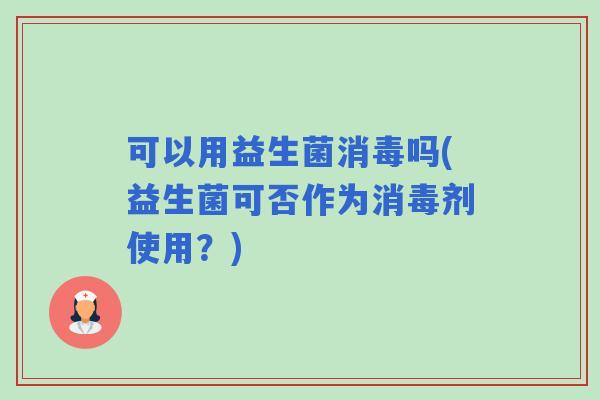 可以用益生菌消毒吗(益生菌可否作为消毒剂使用？)