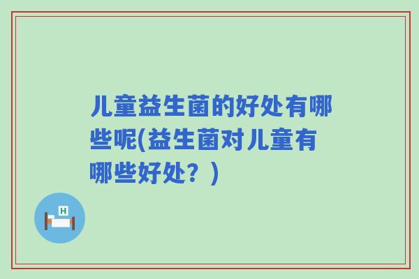 儿童益生菌的好处有哪些呢(益生菌对儿童有哪些好处？)
