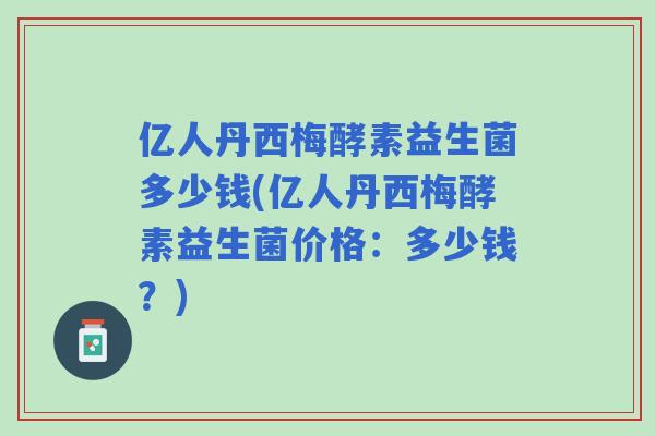 亿人丹西梅酵素益生菌多少钱(亿人丹西梅酵素益生菌价格：多少钱？)