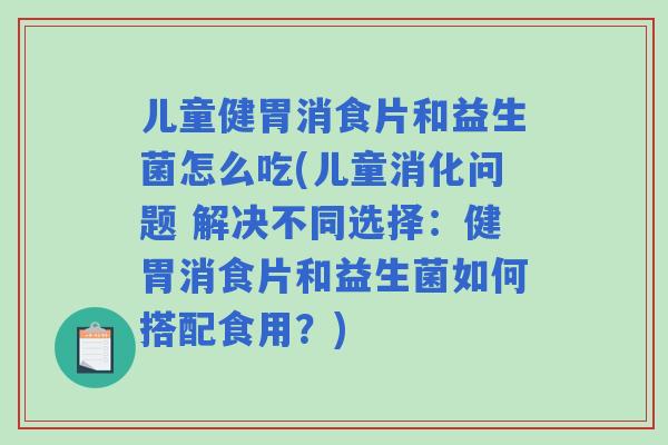 儿童健胃消食片和益生菌怎么吃(儿童消化问题 解决不同选择：健胃消食片和益生菌如何搭配食用？)