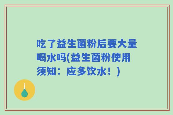 吃了益生菌粉后要大量喝水吗(益生菌粉使用须知：应多饮水！)