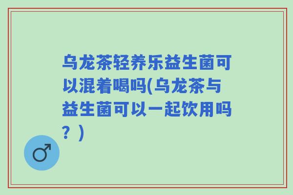 乌龙茶轻养乐益生菌可以混着喝吗(乌龙茶与益生菌可以一起饮用吗？)
