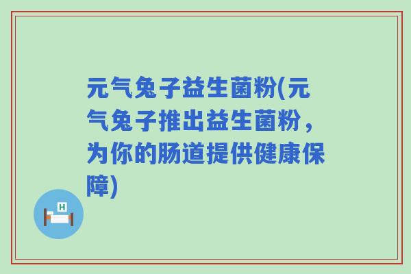 元气兔子益生菌粉(元气兔子推出益生菌粉，为你的肠道提供健康保障)