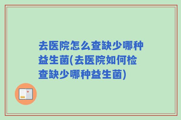 去医院怎么查缺少哪种益生菌(去医院如何检查缺少哪种益生菌)