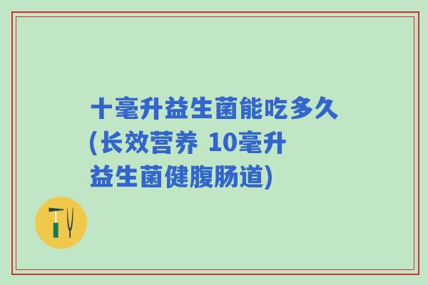 十毫升益生菌能吃多久(长效营养 10毫升益生菌健腹肠道) 十毫升益生菌能吃多久(长效营养 10毫升益生菌健腹肠道)