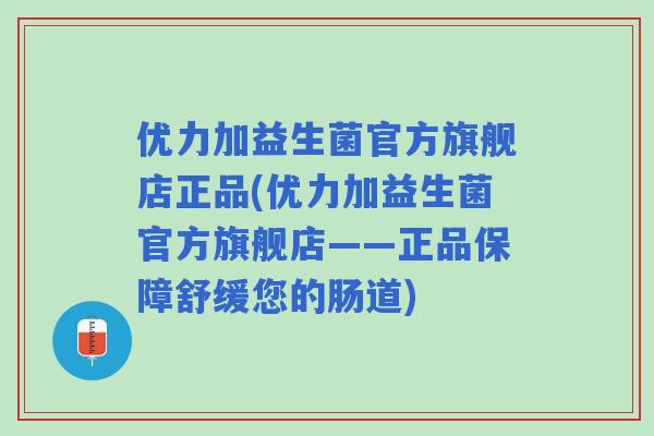 优力加益生菌官方旗舰店正品(优力加益生菌官方旗舰店——正品保障舒缓您的肠道) 优力加益生菌官方旗舰店正品(优力加益生菌官方旗舰店——正品保障舒缓您的肠道)