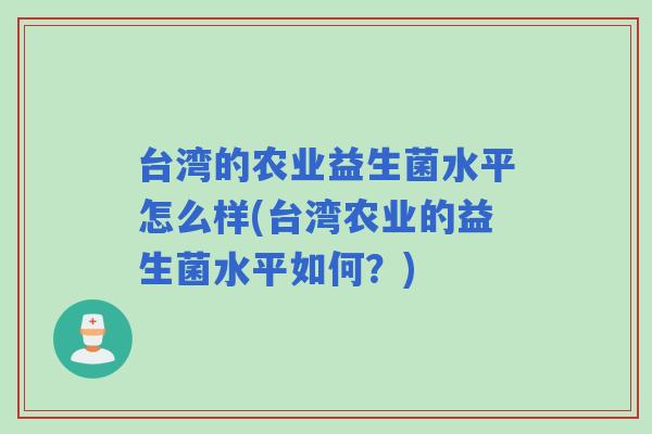 台湾的农业益生菌水平怎么样(台湾农业的益生菌水平如何?) 台湾的农业益生菌水平怎么样(台湾农业的益生菌水平如何?)