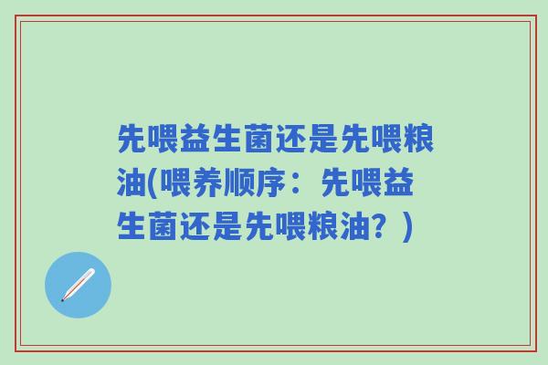 先喂益生菌还是先喂粮油(喂养顺序：先喂益生菌还是先喂粮油？)