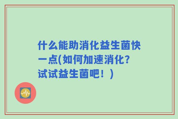 什么能助消化益生菌快一点(如何加速消化？试试益生菌吧！)
