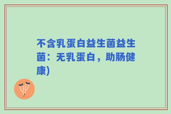 不含乳蛋白益生菌益生菌：无乳蛋白，助肠健康)