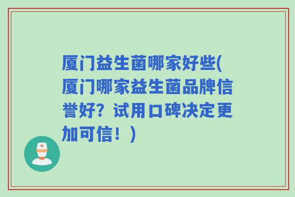 厦门益生菌哪家好些(厦门哪家益生菌品牌信誉好？试用口碑决定更加可信！)