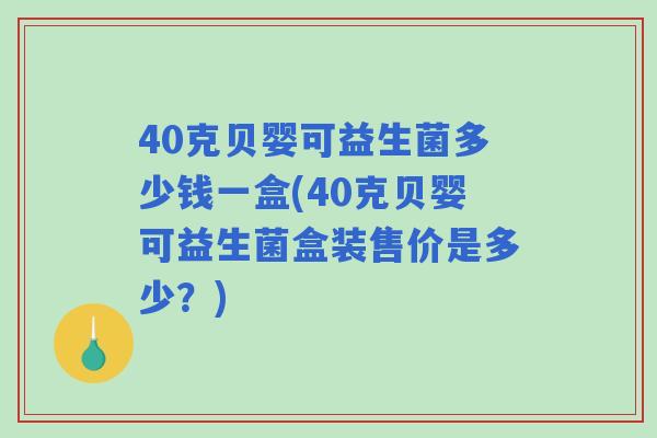 40克贝婴可益生菌多少钱一盒(40克贝婴可益生菌盒装售价是多少？)