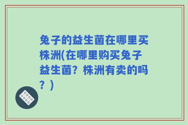 兔子的益生菌在哪里买株洲(在哪里购买兔子益生菌？株洲有卖的吗？)
