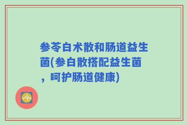 参苓白术散和肠道益生菌(参白散搭配益生菌，呵护肠道健康)