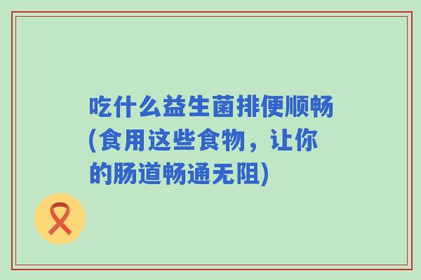 吃什么益生菌排便顺畅(食用这些食物,让你的肠道畅通无阻) 吃什么益生菌排便顺畅(食用这些食物,让你的肠道畅通无阻)