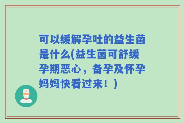 可以缓解孕吐的益生菌是什么(益生菌可舒缓孕期恶心,备孕及怀孕妈妈快看过来!) 可以缓解孕吐的益生菌是什么(益生菌可舒缓孕期恶心,备孕及怀孕妈妈快看过来!)