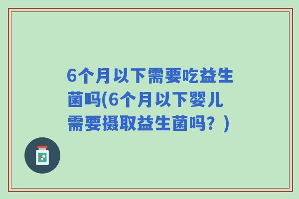 6个月以下需要吃益生菌吗(6个月以下婴儿需要摄取益生菌吗?) 6个月以下需要吃益生菌吗(6个月以下婴儿需要摄取益生菌吗?)