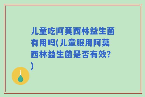 儿童吃阿莫西林益生菌有用吗(儿童服用阿莫西林益生菌是否有效?) 儿童吃阿莫西林益生菌有用吗(儿童服用阿莫西林益生菌是否有效?)