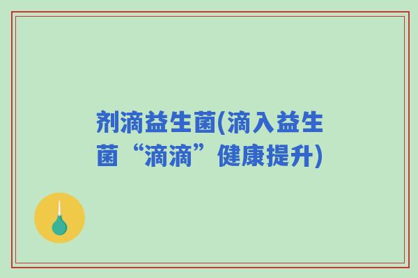 剂滴益生菌(滴入益生菌“滴滴”健康提升) 剂滴益生菌(滴入益生菌“滴滴”健康提升)