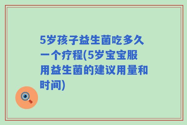 5岁孩子益生菌吃多久一个疗程(5岁宝宝服用益生菌的建议用量和时间) 5岁孩子益生菌吃多久一个疗程(5岁宝宝服用益生菌的建议用量和时间)
