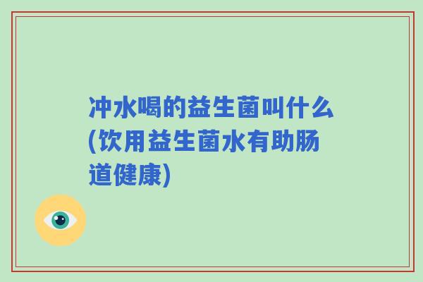 冲水喝的益生菌叫什么(饮用益生菌水有助肠道健康) 冲水喝的益生菌叫什么(饮用益生菌水有助肠道健康)