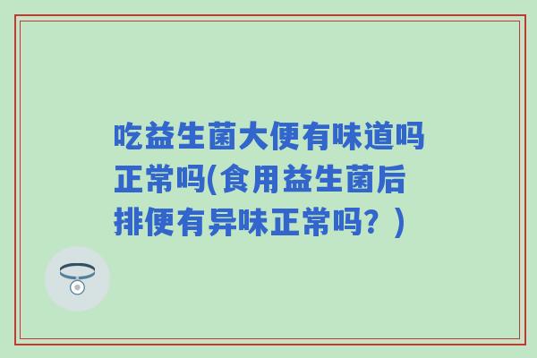 吃益生菌大便有味道吗正常吗(食用益生菌后排便有异味正常吗?) 吃益生菌大便有味道吗正常吗(食用益生菌后排便有异味正常吗?)