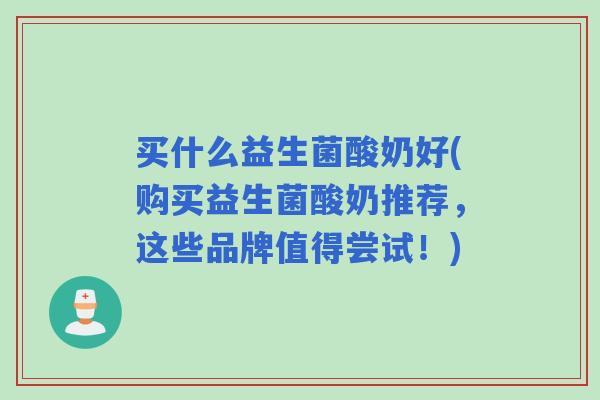 买什么益生菌酸奶好(购买益生菌酸奶推荐,这些品牌值得尝试!) 买什么益生菌酸奶好(购买益生菌酸奶推荐,这些品牌值得尝试!)