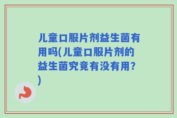 儿童口服片剂益生菌有用吗(儿童口服片剂的益生菌究竟有没有用?) 儿童口服片剂益生菌有用吗(儿童口服片剂的益生菌究竟有没有用?)