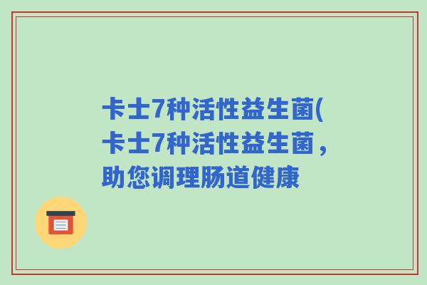 卡士7种活性益生菌(卡士7种活性益生菌,助您调理肠道健康 卡士7种活性益生菌(卡士7种活性益生菌,助您调理肠道健康